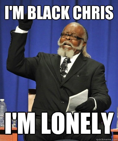 i'm black chris i'm lonely   Jimmy McMillan