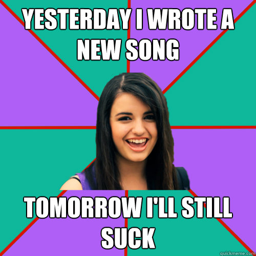 Yesterday I wrote a new song tomorrow I'll still suck  Rebecca Black