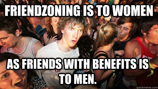 Friendzoning is to women As friends with benefits is to men.  Sudden Clarity Clarence