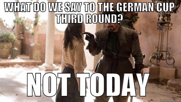 german cup is over - WHAT DO WE SAY TO THE GERMAN CUP THIRD ROUND? NOT TODAY Arya not today