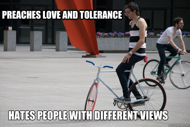 Preaches love and tolerance Hates people with different views  