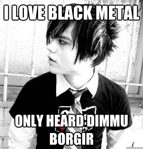 I love black metal ONLY HEARD DIMMU BORGIR  