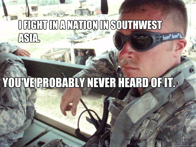 I fight in a nation in southwest asia. You've probably never heard of it.  