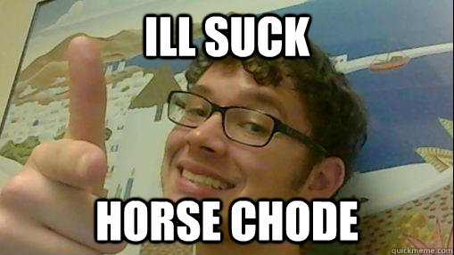 ill suck horse chode - ill suck horse chode  derpy white guy