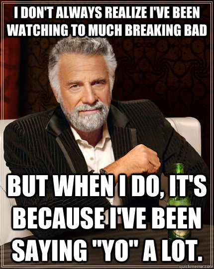 I don't always realize I've been watching to much Breaking Bad But when I do, it's because I've been saying 