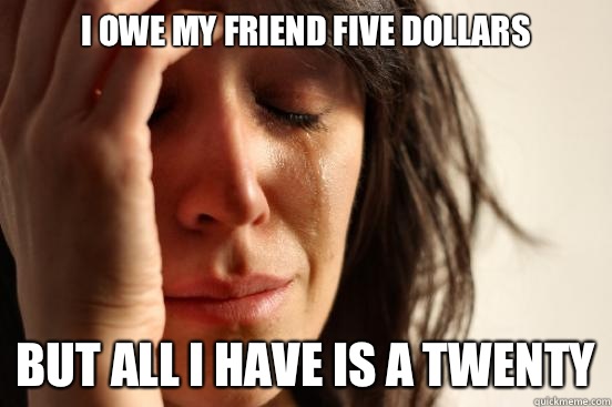 I owe my friend five dollars But all I have is a twenty  First World Problems