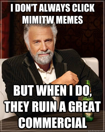 I don't always click MIMITW memes But when i do, they ruin a great commercial  The Most Interesting Man In The World