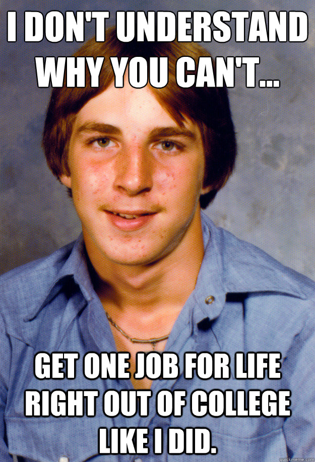 I don't understand why you can't... get one job for life right out of college like I did.  - I don't understand why you can't... get one job for life right out of college like I did.   Old Economy Steven