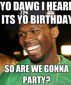 Yo dawg I heard its yo birthday So are we gonna partY?  Good Guy 50 Cent