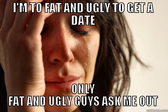 I'M TO FAT AND UGLY TO GET A DATE ONLY FAT AND UGLY GUYS ASK ME OUT First World Problems