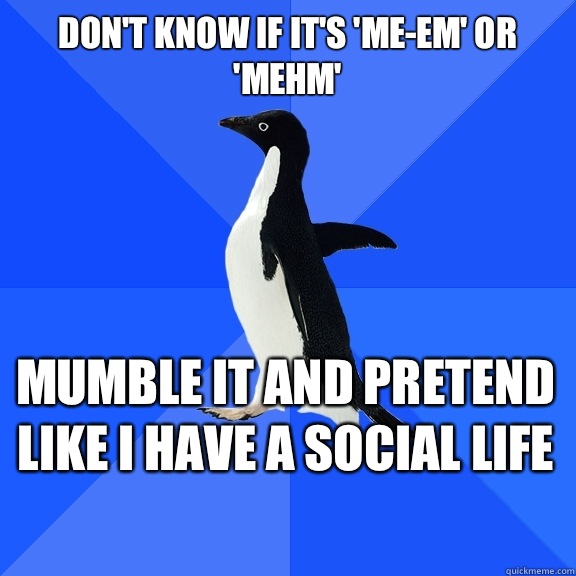 Don't know if it's 'me-em' or 'mehm' Mumble it and pretend like I have a social life    Socially Awkward Penguin