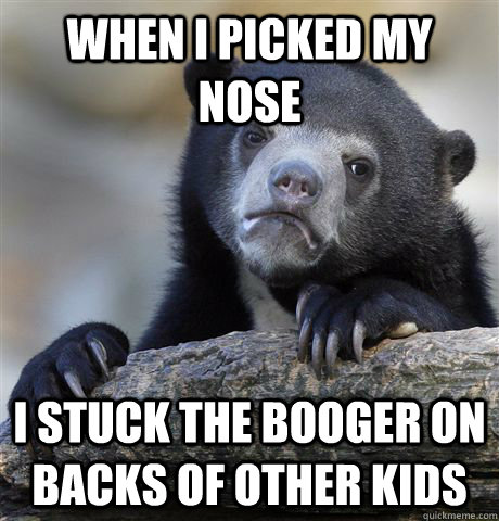 When I picked my nose I stuck the booger on backs of other kids  Confession Bear