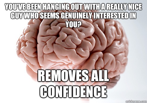 You've been hanging out with a really nice guy who seems genuinely interested in you? Removes all confidence  Scumbag Brain