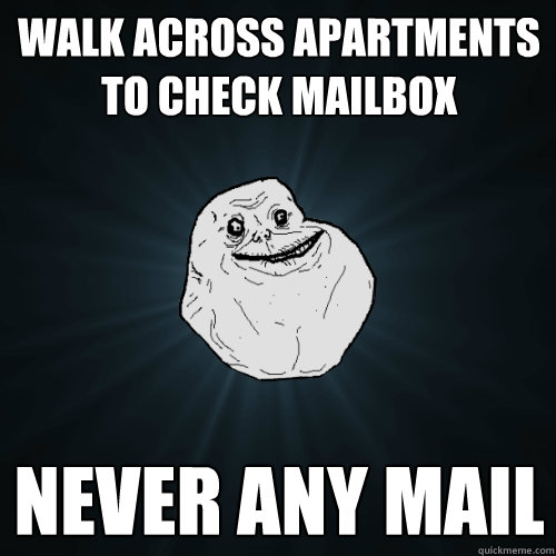 walk across apartments to check mailbox never any mail  Forever Alone