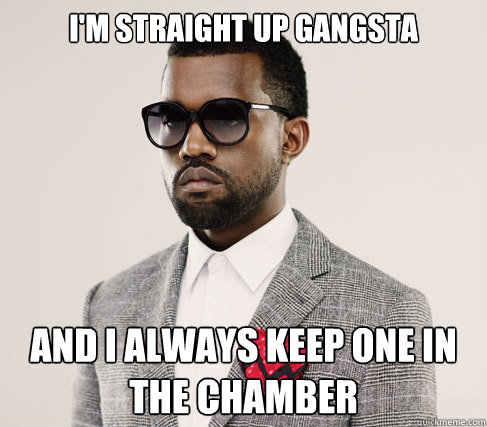 I'm straight up gangsta And i always keep one in the chamber - I'm straight up gangsta And i always keep one in the chamber  Romantic Kanye
