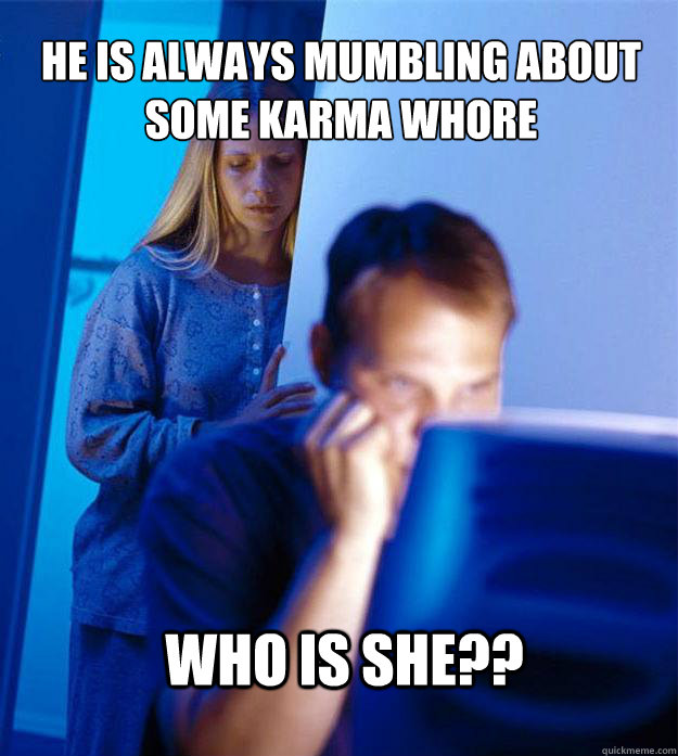 he is always mumbling about some karma whore who is she??  Redditors Wife