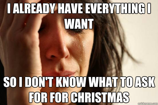 I already have everything i want so i don't know what to ask for for christmas  First World Problems