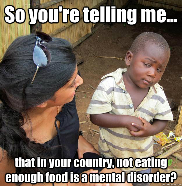So you're telling me... that in your country, not eating enough food is a mental disorder?  3rd World Skeptical Child