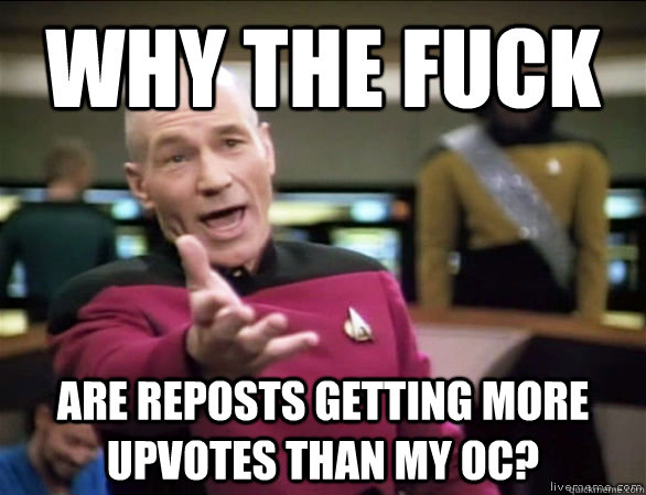 Why the fuck are reposts getting more upvotes than my OC?  Annoyed Picard HD