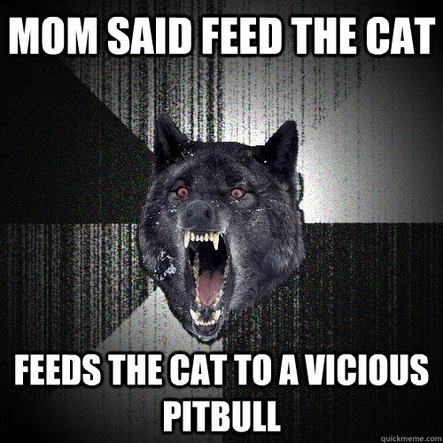mom said feed the cat feeds the cat to a vicious pitbull  Insanity Wolf