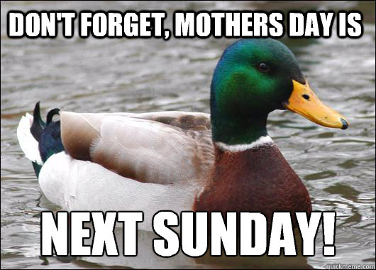Don't forget, Mothers day is Next Sunday!  Actual Advice Mallard
