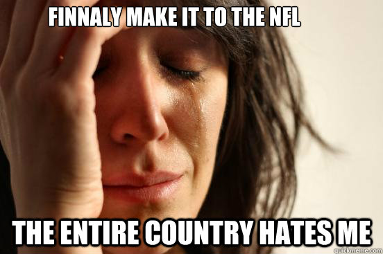 finnaly make it to the nFL The entire Country Hates me  First World Problems
