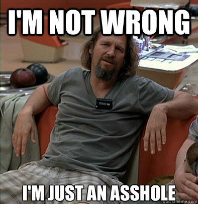 I'm not wrong I'm just an asshole  The Dude