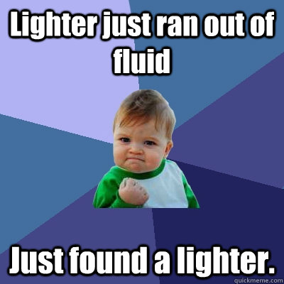 Lighter just ran out of fluid Just found a lighter.  - Lighter just ran out of fluid Just found a lighter.   Success Kid