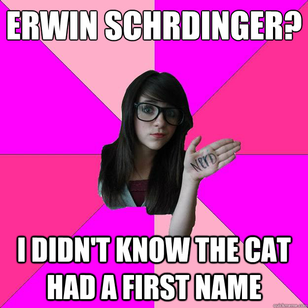 Erwin Schrödinger? I didn't know the cat had a first name  Idiot Nerd Girl