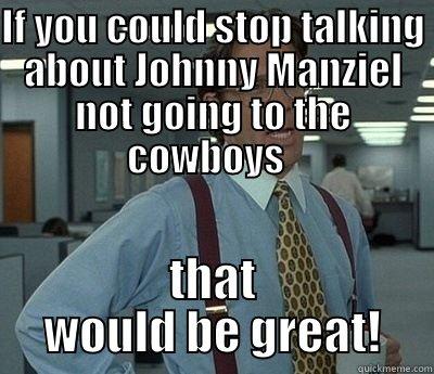 IF YOU COULD STOP TALKING ABOUT JOHNNY MANZIEL NOT GOING TO THE COWBOYS   THAT WOULD BE GREAT! Bill Lumbergh