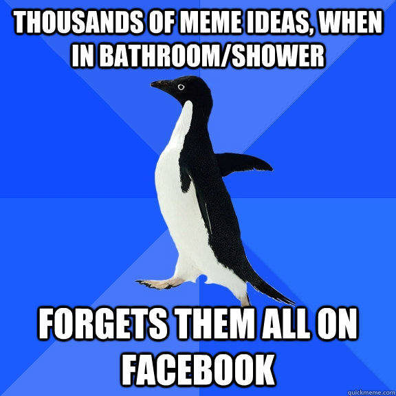 Thousands of meme ideas, when in bathroom/shower Forgets them all on facebook  Socially Awkward Penguin