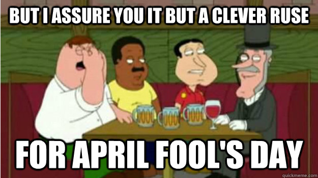 But I assure you it but a clever ruse For April fool's day  april fools