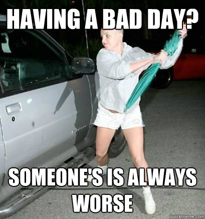 HAVING A BAD DAY? SOMEONE'S IS ALWAYS WORSE  Bad Day