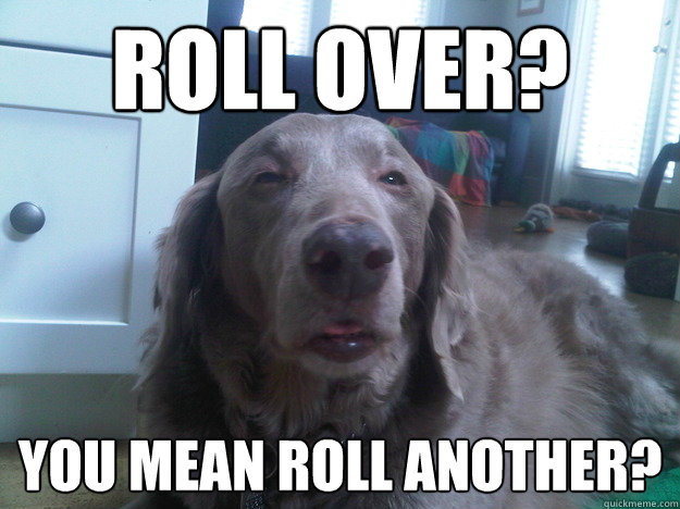 Roll over? You mean roll another? - Roll over? You mean roll another?  Misc