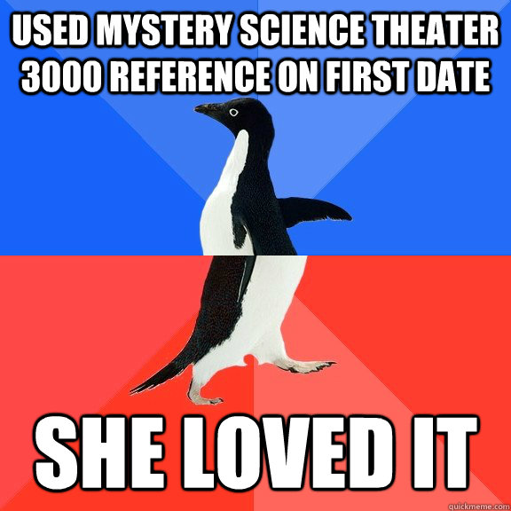 used mystery science theater 3000 reference on first date She loved it  Socially Awkward Awesome Penguin