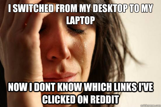 i switched from my desktop to my laptop now i dont know which links i've clicked on reddit  First World Problems