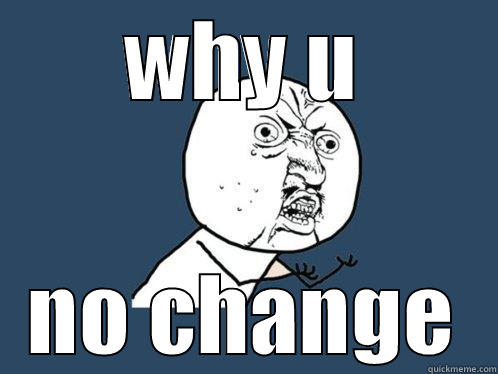 WHY U NO CHANGE Y U No