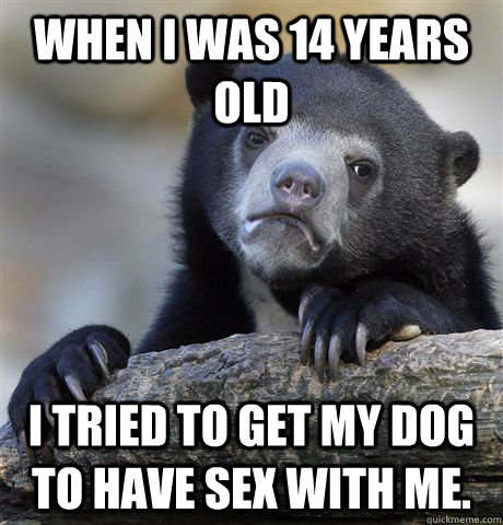 When I was 14 years old I tried to get my dog to have sex with me.  Confession Bear