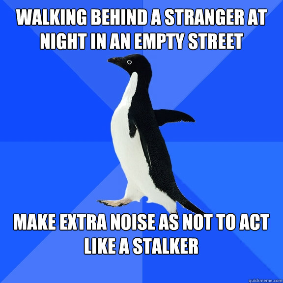 Walking behind a stranger at night in an empty street Make extra noise as not to act like a stalker  Socially Awkward Penguin