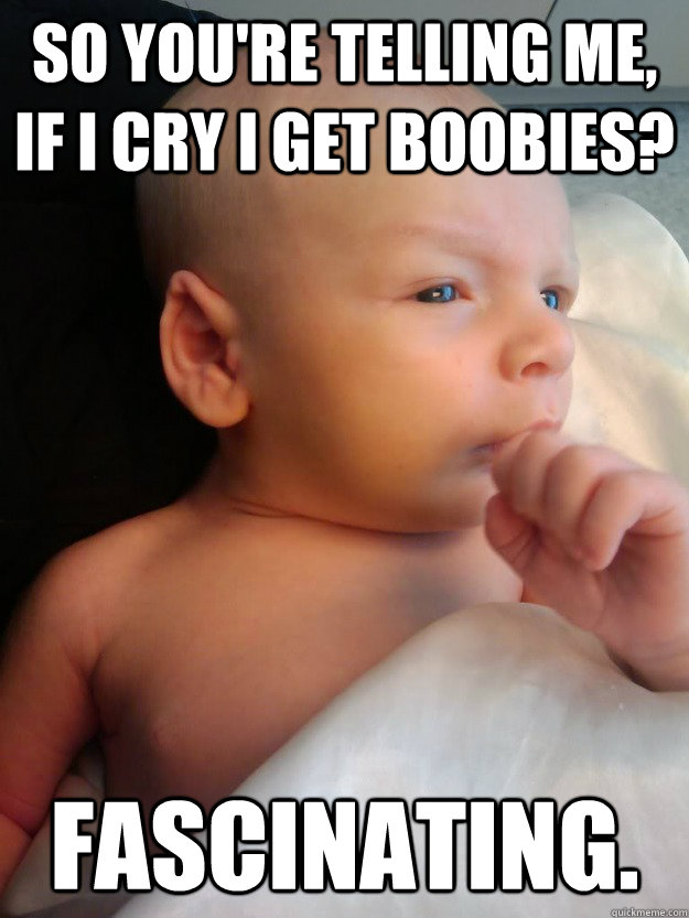 So you're telling me, If I cry I get boobies? Fascinating.  baby spock