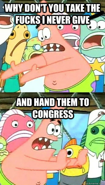 why don't you take the fucks i never give and hand them to congress   Push it somewhere else Patrick