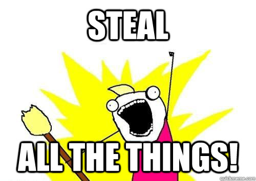 STeal ALL THE THings!  ALL THE