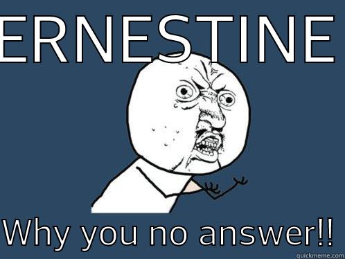 ERNESTINE WHY YOU NO ANSWER!! Y U No