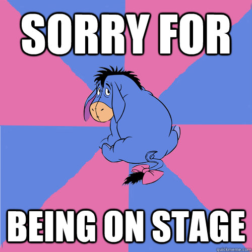 Sorry for being on stage  