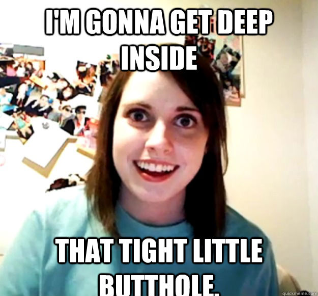 I'm gonna get deep inside that tight little butthole. - I'm gonna get deep inside that tight little butthole.  Misc