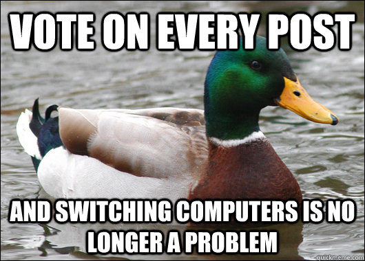 vote on every post and switching computers is no longer a problem  Actual Advice Mallard