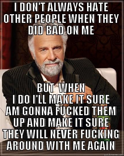 I DON'T ALWAYS HATE OTHER PEOPLE WHEN THEY DID BAD ON ME BUT  WHEN I DO I'LL MAKE IT SURE AM GONNA FUCKED THEM UP AND MAKE IT SURE THEY WILL NEVER FUCKING AROUND WITH ME AGAIN The Most Interesting Man In The World