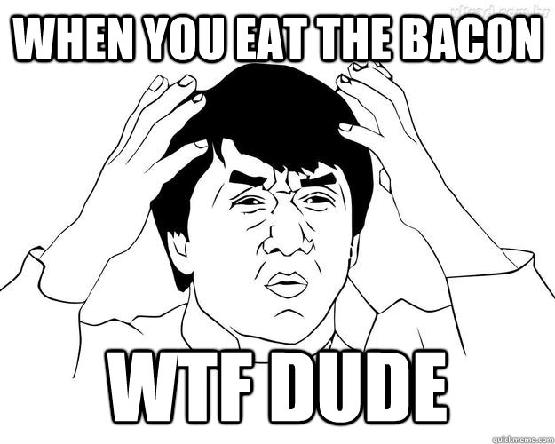 When You eat the bacon WTF DUDE  