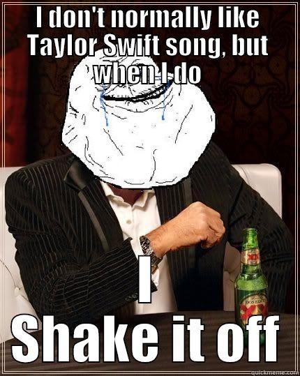 Taylor Swift - I DON'T NORMALLY LIKE TAYLOR SWIFT SONG, BUT WHEN I DO I SHAKE IT OFF Most Forever Alone In The World