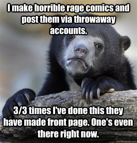 I make horrible rage comics and post them via throwaway accounts. 3/3 times I've done this they have made front page. One's even there right now.  Confession Bear